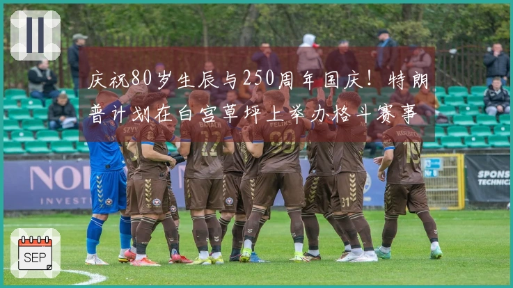 庆祝80岁生辰与250周年国庆！特朗普计划在白宫草坪上举办格斗赛事