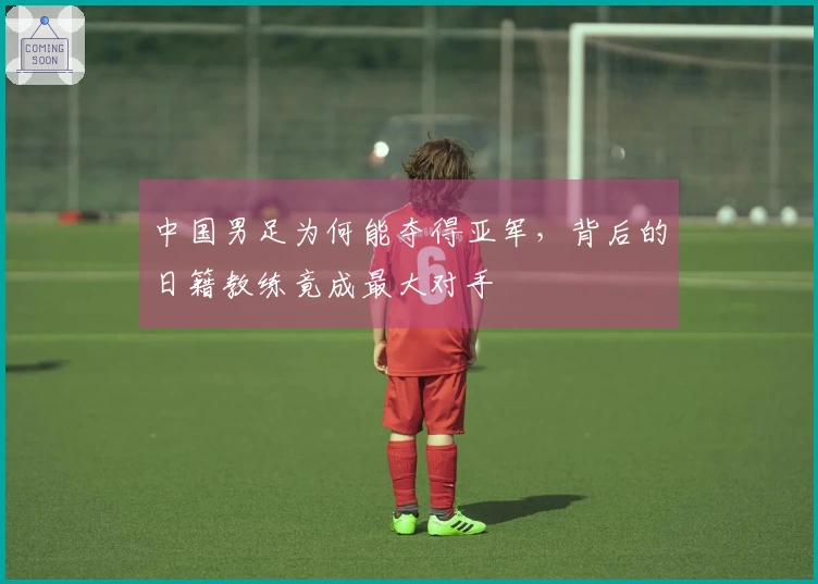 中国男足为何能夺得亚军，背后的日籍教练竟成最大对手
